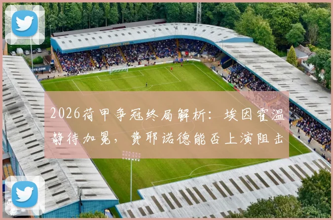 2026荷甲争冠终局解析：埃因霍温静待加冕，费耶诺德能否上演阻击战？