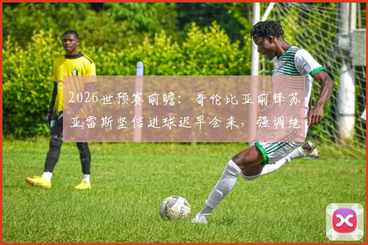 2026世预赛前瞻：哥伦比亚前锋苏亚雷斯坚信进球迟早会来，强调绝不轻视瑞士队防守