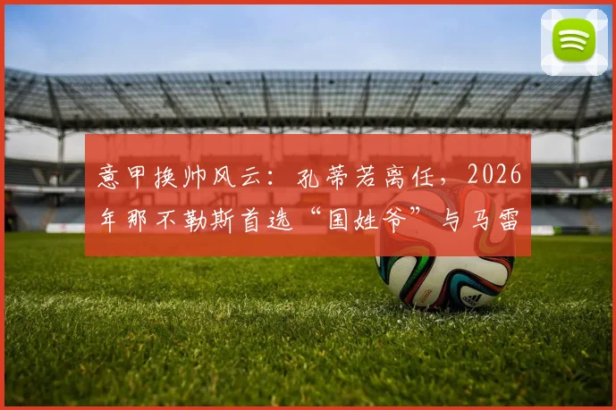 意甲换帅风云:孔蒂若离任,2026年那不勒斯首选“国姓爷”与马雷斯卡?