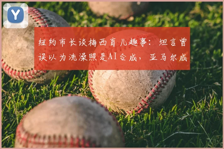 纽约市长谈梅西育儿趣事：坦言曾误以为洗澡照是AI合成，亚马尔成长点滴引热议