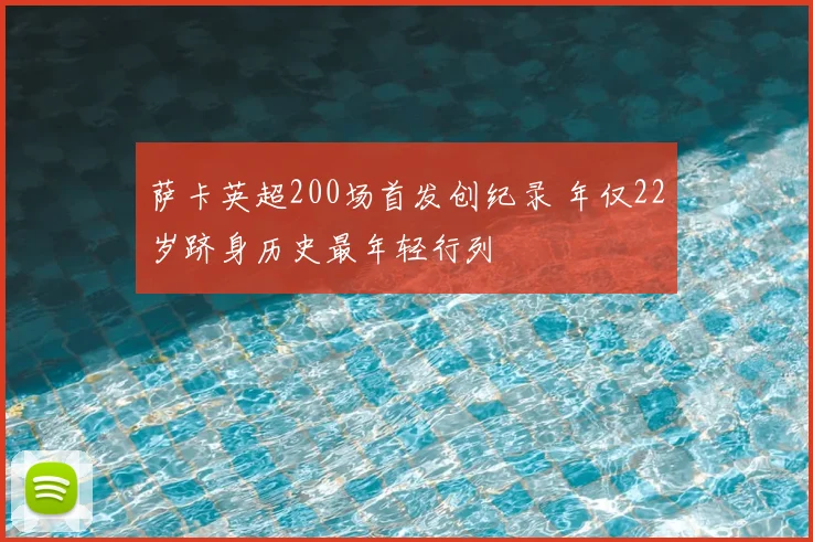 萨卡英超200场首发创纪录 年仅22岁跻身历史最年轻行列