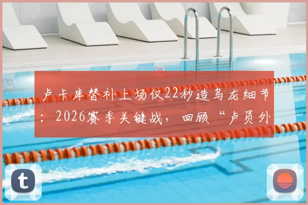 卢卡库替补上场仅22秒造乌龙细节：2026赛季关键战，回顾“卢员外”的瞬间与影响