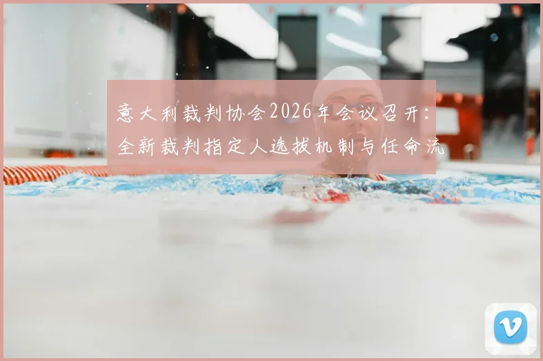 意大利裁判协会2026年会议召开：全新裁判指定人选拔机制与任命流程详解