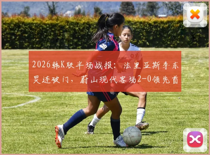 2026韩K联半场战报：法里亚斯李东炅连破门，蔚山现代客场2-0领先首尔FC