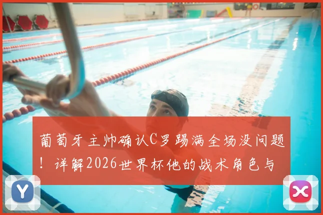 葡萄牙主帅确认C罗踢满全场没问题！详解2026世界杯他的战术角色与葡萄牙队用人考量