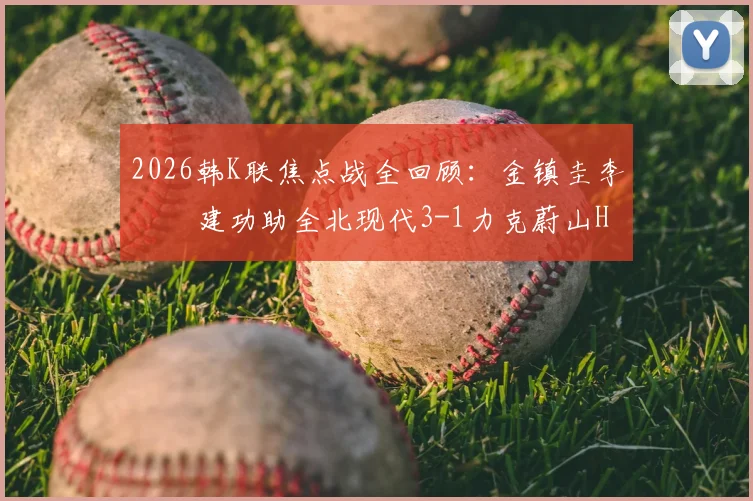 2026韩K联焦点战全回顾：金镇圭李昇祐建功助全北现代3-1力克蔚山HD，附全场数据与赛后分析