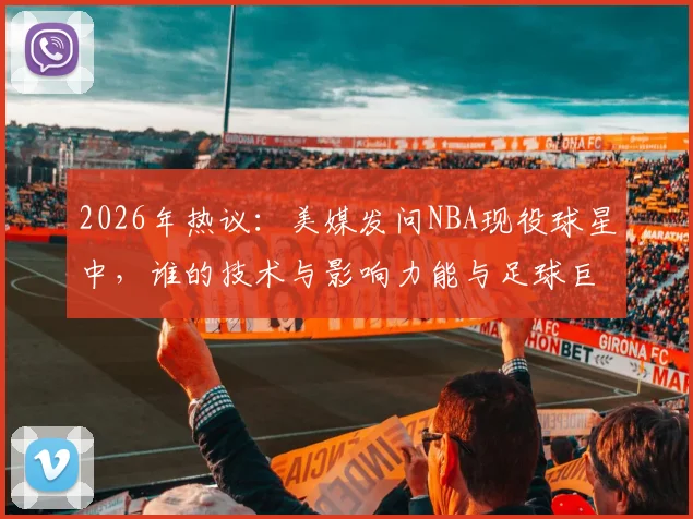 2026年热议：美媒发问NBA现役球星中，谁的技术与影响力能与足球巨星梅西相提并论？深度对比分析