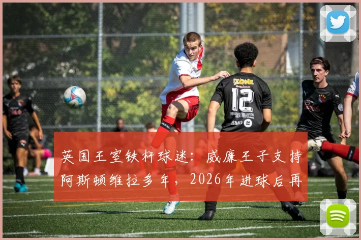 英国王室铁杆球迷：威廉王子支持阿斯顿维拉多年，2026年进球后再现经典庆祝名场面
