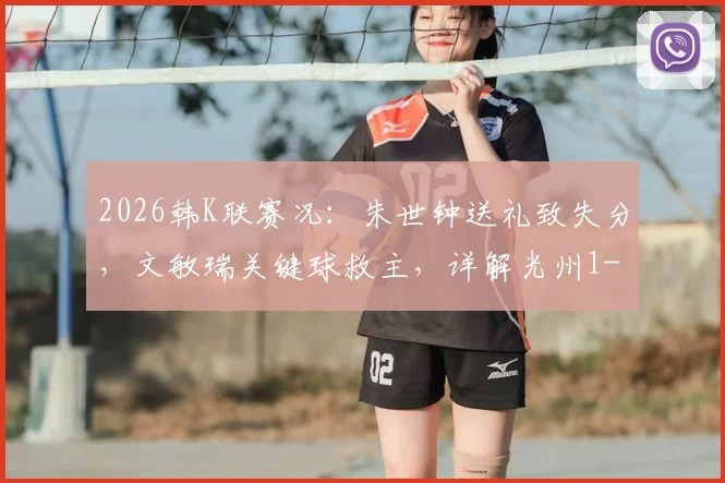 2026韩K联赛况：朱世钟送礼致失分，文敏瑞关键球救主，详解光州1-1逼平蔚山现代
