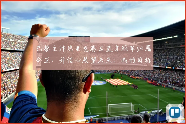 巴黎主帅恩里克赛后直言冠军归属公正，并信心展望未来：我的目标是2026年前再夺欧冠