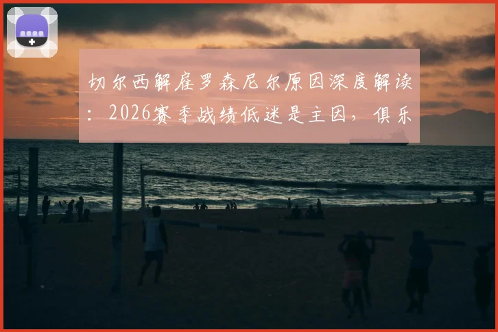 切尔西解雇罗森尼尔原因深度解读：2026赛季战绩低迷是主因，俱乐部声明并非草率决定