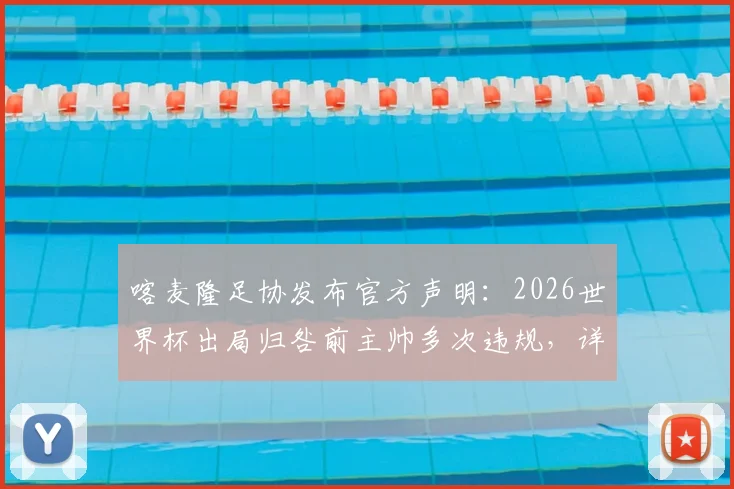 喀麦隆足协发布官方声明：2026世界杯出局归咎前主帅多次违规，详解出局过程与违规争议