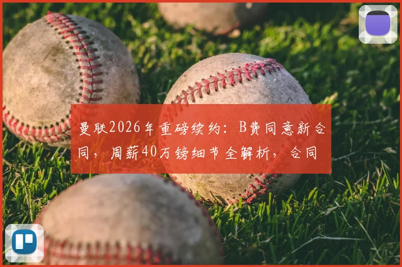 曼联2026年重磅续约:B费同意新合同,周薪40万镑细节全解析,合同年限引关注