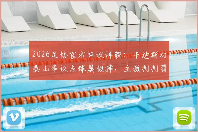 2026足协官方评议详解：卡迪斯对泰山争议点球属假摔，主裁判判罚错误全过程回顾
