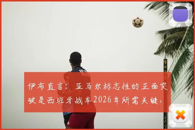 伊布直言：亚马尔标志性的正面突破是西班牙战车2026年所需关键，他具备世界最佳球员的特质
