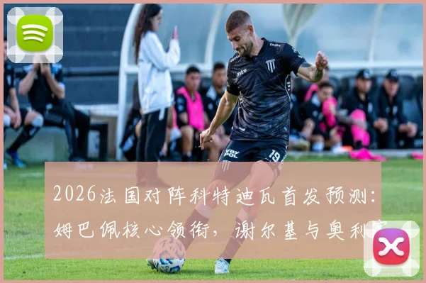 2026法国对阵科特迪瓦首发预测：姆巴佩核心领衔，谢尔基与奥利塞有望出战，附历史战绩深度解析