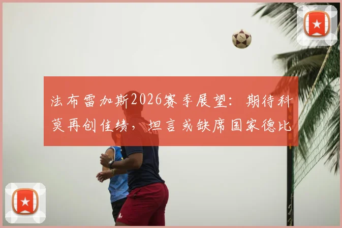 法布雷加斯2026赛季展望：期待科莫再创佳绩，坦言或缺席国家德比观看，全力支持球队庆祝活动