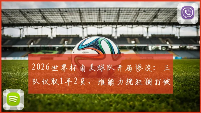 2026世界杯南美球队开局惨淡：三队仅取1平2负，谁能力挽狂澜打破困局？