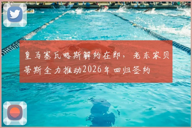 皇马塞瓦略斯解约在即，老东家贝蒂斯全力推动2026年回归签约