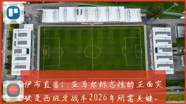 伊布直言：亚马尔标志性的正面突破是西班牙战车2026年所需关键，他具备世界最佳球员的特质