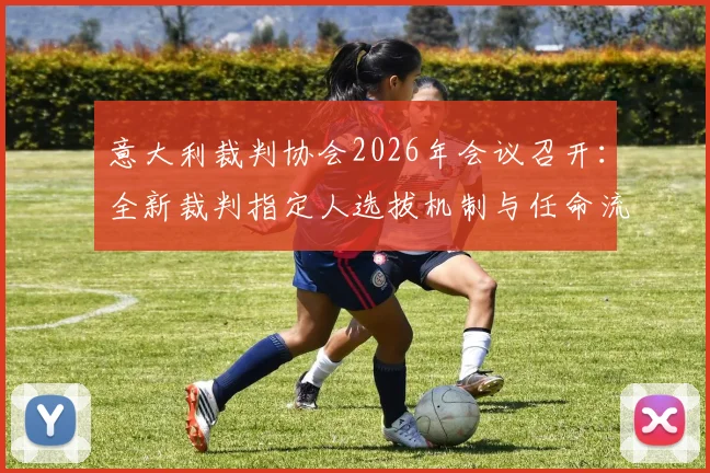 意大利裁判协会2026年会议召开：全新裁判指定人选拔机制与任命流程详解