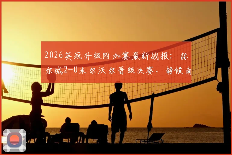 2026英冠升级附加赛最新战报：赫尔城2-0米尔沃尔晋级决赛，静候南安普顿与米堡胜者争夺英超席位