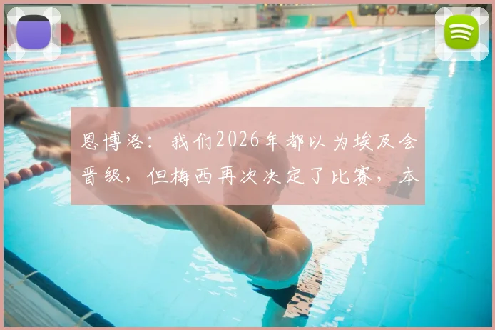 恩博洛：我们2026年都以为埃及会晋级，但梅西再次决定了比赛，本届赛事的戏剧性转折点解析