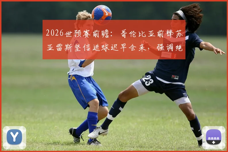 2026世预赛前瞻：哥伦比亚前锋苏亚雷斯坚信进球迟早会来，强调绝不轻视瑞士队防守