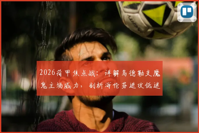 2026荷甲焦点战：详解乌德勒支魔鬼主场威力，剖析海伦芬进攻低迷症结，附交手记录与赛果预测
