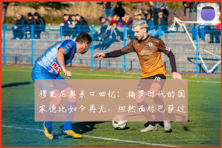 穆里尼奥亲口回忆：梅罗时代的国家德比如今再无，坦然面对巴萨过往恩怨