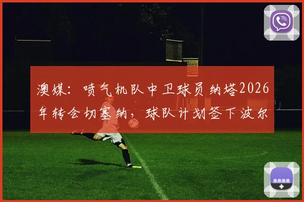 澳媒：喷气机队中卫球员纳塔2026年转会切塞纳，球队计划签下波尔作为替代人选引援方案解读