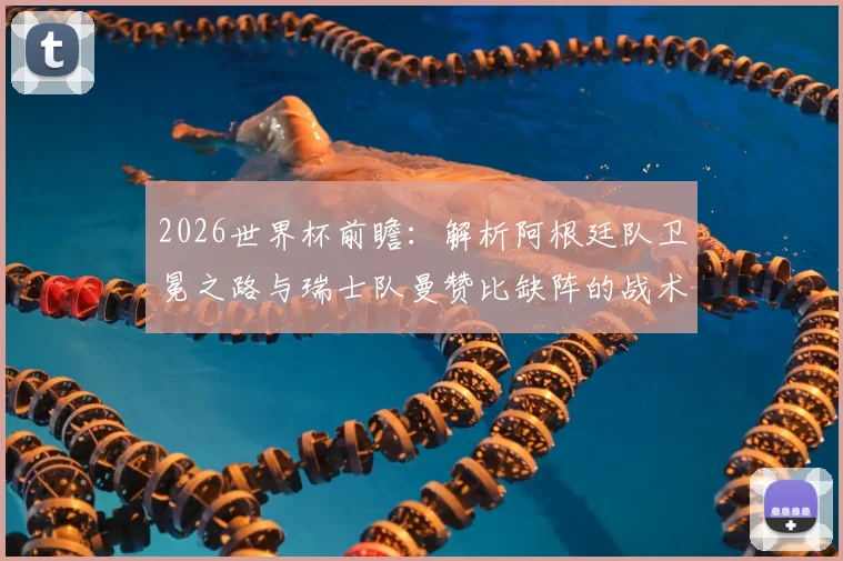 2026世界杯前瞻：解析阿根廷队卫冕之路与瑞士队曼赞比缺阵的战术影响，附各队实力评估
