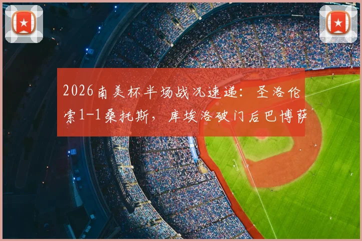 2026南美杯半场战况速递:圣洛伦索1-1桑托斯,库埃洛破门后巴博萨火速扳平