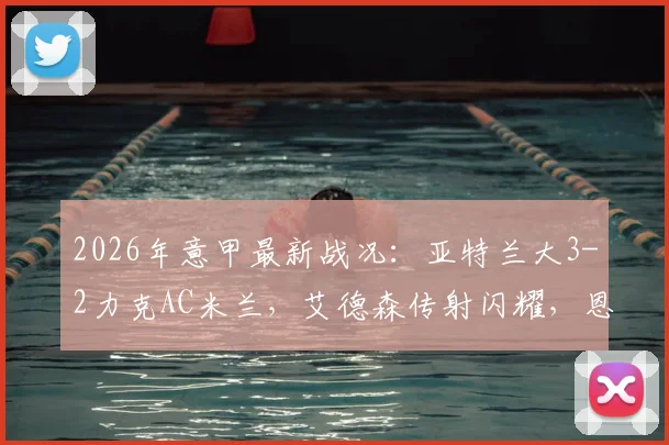 2026年意甲最新战况：亚特兰大3-2力克AC米兰，艾德森传射闪耀，恩昆库点射难救主