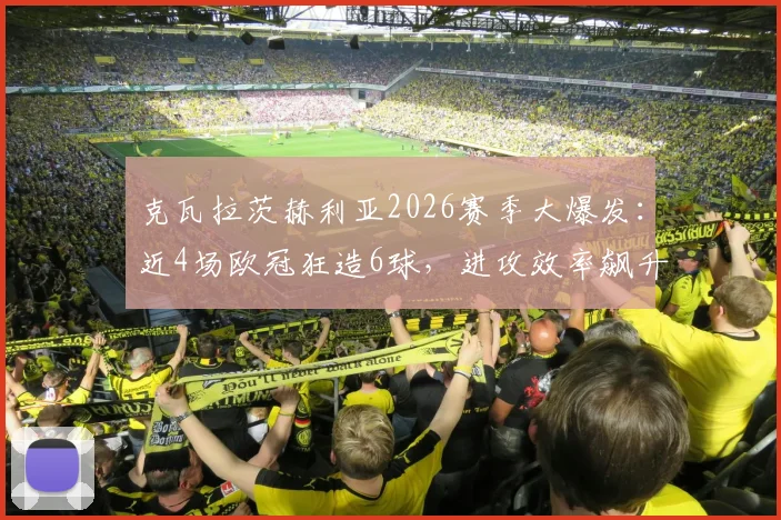 克瓦拉茨赫利亚2026赛季大爆发：近4场欧冠狂造6球，进攻效率飙升的背后逻辑拆解