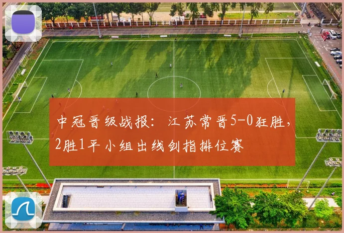 中冠晋级战报：江苏常晋5-0狂胜，2胜1平小组出线剑指排位赛