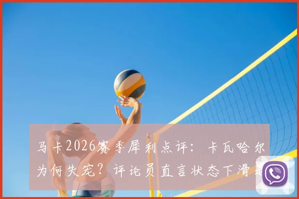 马卡2026赛季犀利点评：卡瓦哈尔为何失宠？评论员直言状态下滑是主因，看西班牙后卫如何走出困境