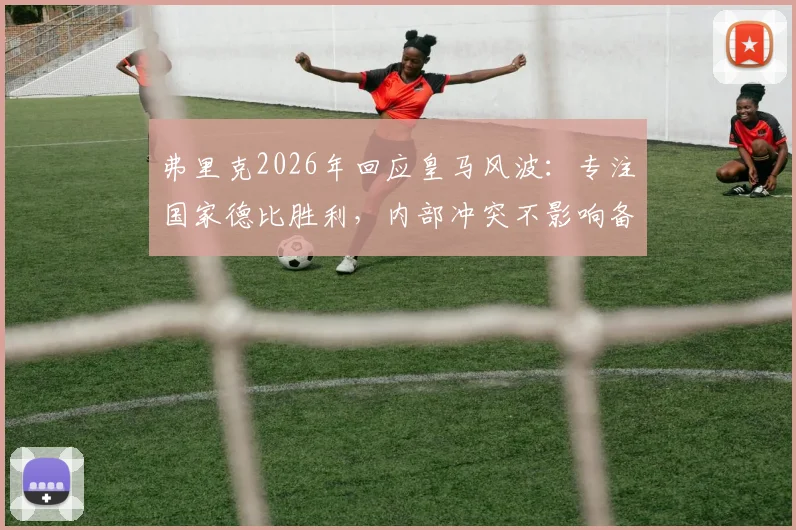 弗里克2026年回应皇马风波：专注国家德比胜利，内部冲突不影响备战计划