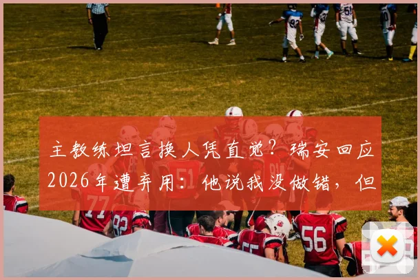主教练坦言换人凭直觉？瑞安回应2026年遭弃用：他说我没做错，但直觉选了比奇首发引热议