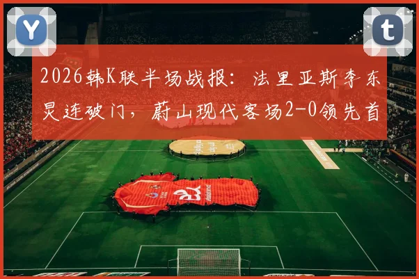 2026韩K联半场战报：法里亚斯李东炅连破门，蔚山现代客场2-0领先首尔FC