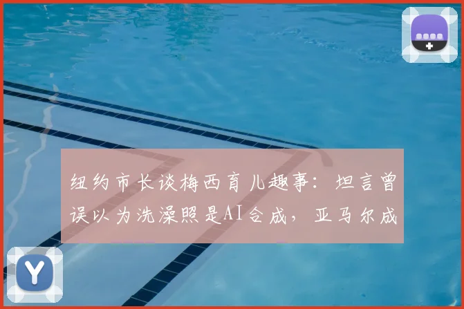纽约市长谈梅西育儿趣事：坦言曾误以为洗澡照是AI合成，亚马尔成长点滴引热议