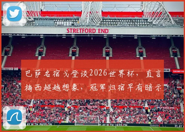 巴萨名宿戈登谈2026世界杯，直言梅西超越想象，冠军归宿早有暗示