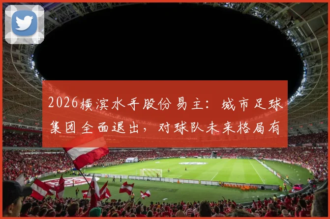 2026横滨水手股份易主：城市足球集团全面退出，对球队未来格局有何影响？