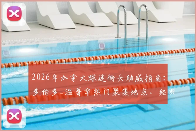 2026年加拿大球迷街头助威指南:多伦多_温哥华热门聚集地点、经典助威歌曲与传统活动全解析