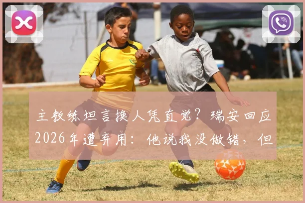 主教练坦言换人凭直觉？瑞安回应2026年遭弃用：他说我没做错，但直觉选了比奇首发引热议