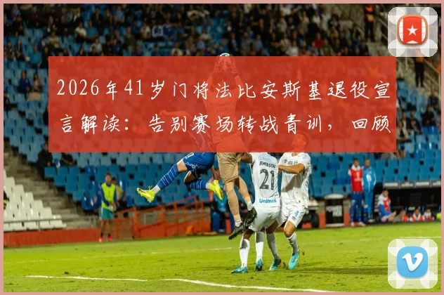 2026年41岁门将法比安斯基退役宣言解读：告别赛场转战青训，回顾其生涯数据与对西汉姆联门将传承的影响