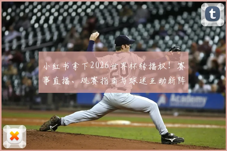小红书拿下2026世界杯转播权！赛事直播、观赛指南与球迷互动新阵地解析