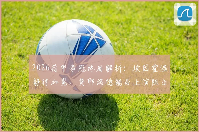 2026荷甲争冠终局解析：埃因霍温静待加冕，费耶诺德能否上演阻击战？