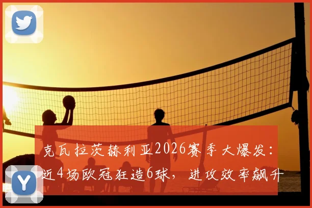 克瓦拉茨赫利亚2026赛季大爆发：近4场欧冠狂造6球，进攻效率飙升的背后逻辑拆解