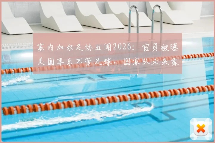 塞内加尔足协丑闻2026：官员被曝美国享乐不管足球，国家队未来蒙阴影